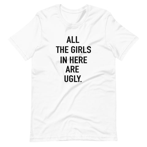 ALL THE GIRLS IN HERE ARE UGLY Unisex t-shirt